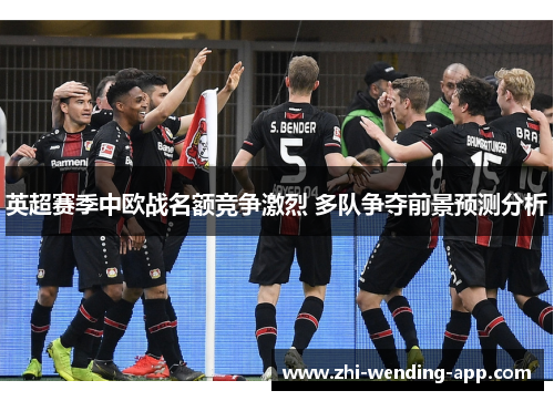 英超赛季中欧战名额竞争激烈 多队争夺前景预测分析