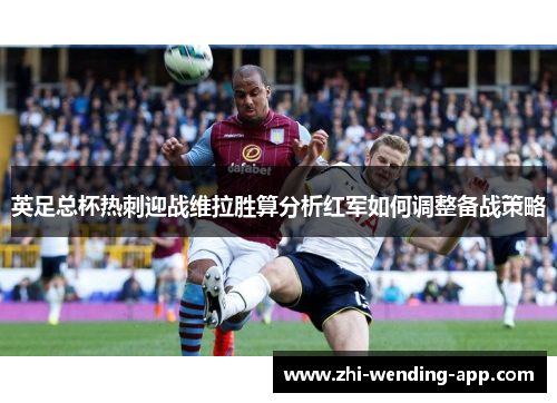 英足总杯热刺迎战维拉胜算分析红军如何调整备战策略