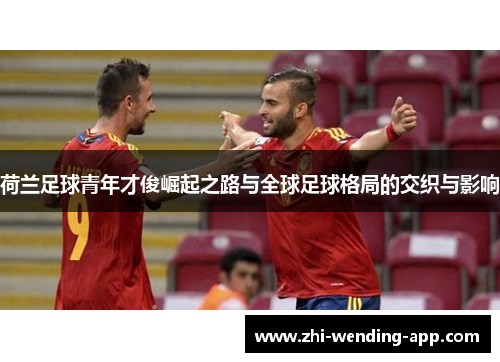荷兰足球青年才俊崛起之路与全球足球格局的交织与影响