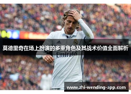 莫德里奇在场上扮演的多重角色及其战术价值全面解析