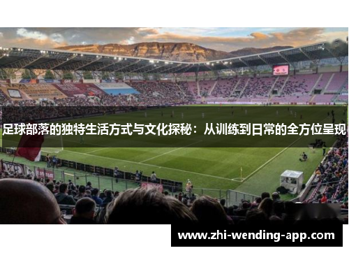 足球部落的独特生活方式与文化探秘：从训练到日常的全方位呈现