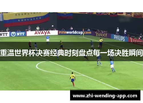 重温世界杯决赛经典时刻盘点每一场决胜瞬间
