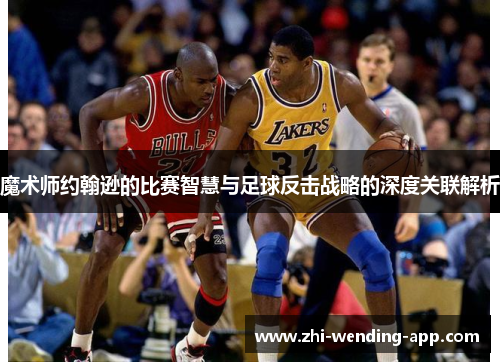 魔术师约翰逊的比赛智慧与足球反击战略的深度关联解析