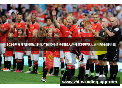 2026世界杯期间纽约时代广场将打造全球最大户外实时观赛大屏引爆全城热潮