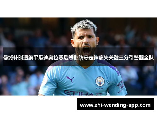 曼城补时遭绝平瓜迪奥拉赛后怒批防守走神痛失关键三分引警醒全队
