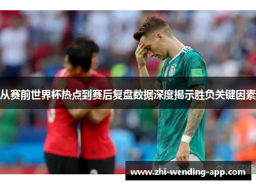 从赛前世界杯热点到赛后复盘数据深度揭示胜负关键因素