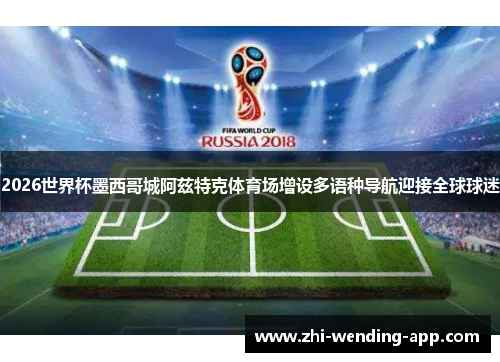2026世界杯墨西哥城阿兹特克体育场增设多语种导航迎接全球球迷