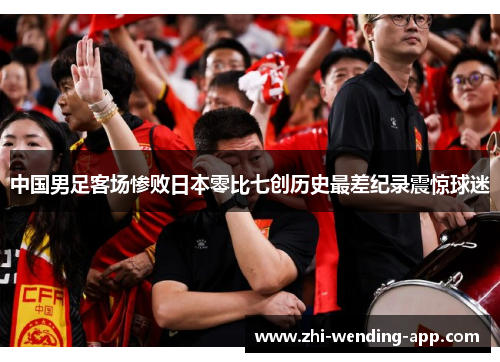 中国男足客场惨败日本零比七创历史最差纪录震惊球迷