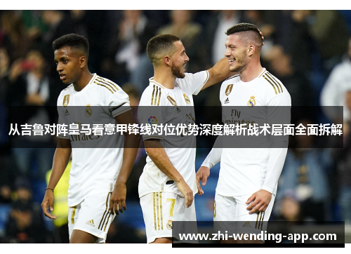 从吉鲁对阵皇马看意甲锋线对位优势深度解析战术层面全面拆解
